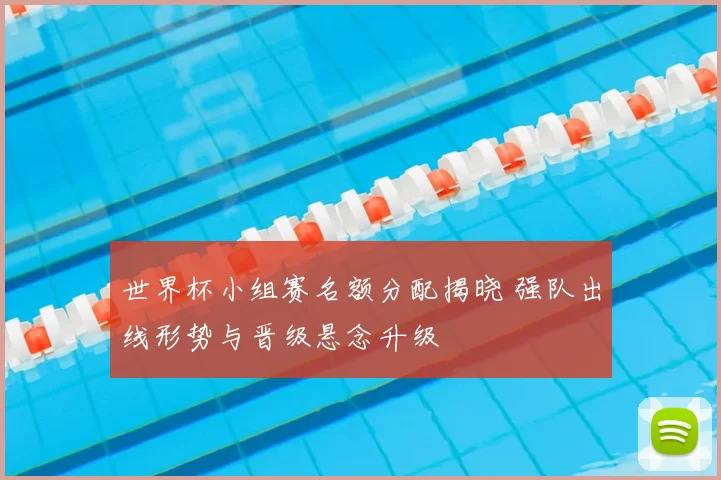 世界杯小组赛名额分配揭晓 强队出线形势与晋级悬念升级