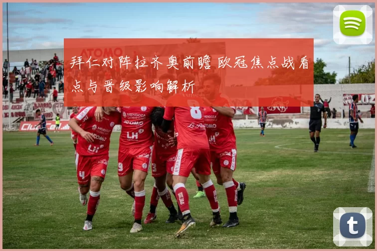 拜仁对阵拉齐奥前瞻 欧冠焦点战看点与晋级影响解析