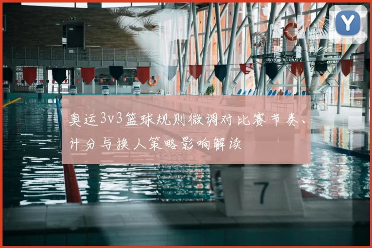 奥运3v3篮球规则微调对比赛节奏、计分与换人策略影响解读