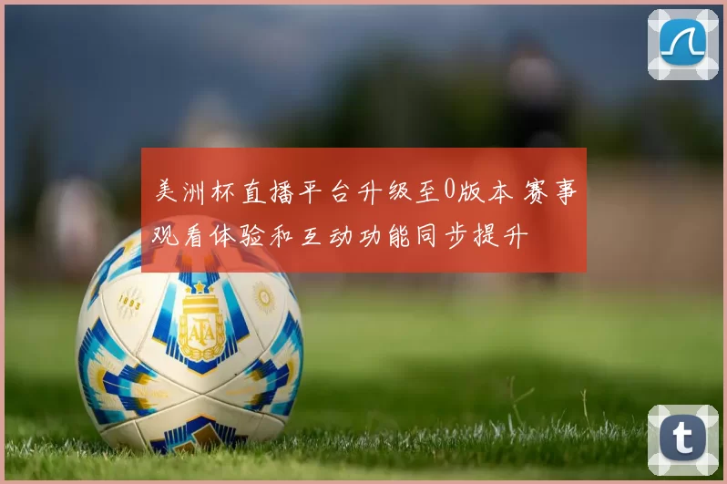 美洲杯直播平台升级至0版本 赛事观看体验和互动功能同步提升