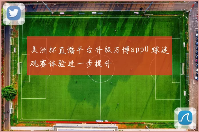 美洲杯直播平台升级万博app0 球迷观赛体验进一步提升