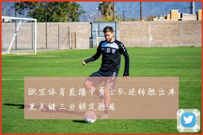 欧宝体育直播中勇士队逆转胜出库里关键三分锁定胜局