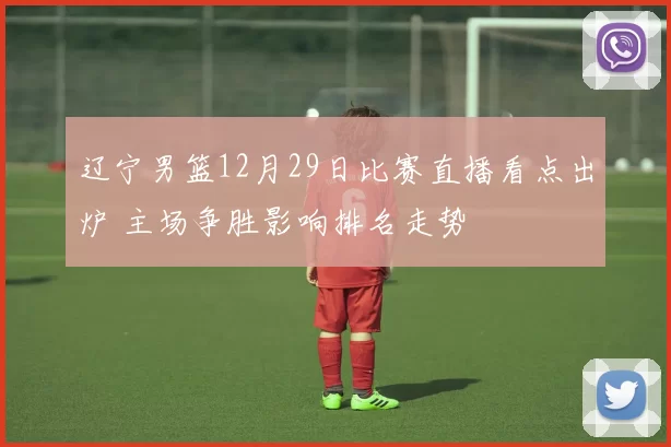 辽宁男篮12月29日比赛直播看点出炉 主场争胜影响排名走势