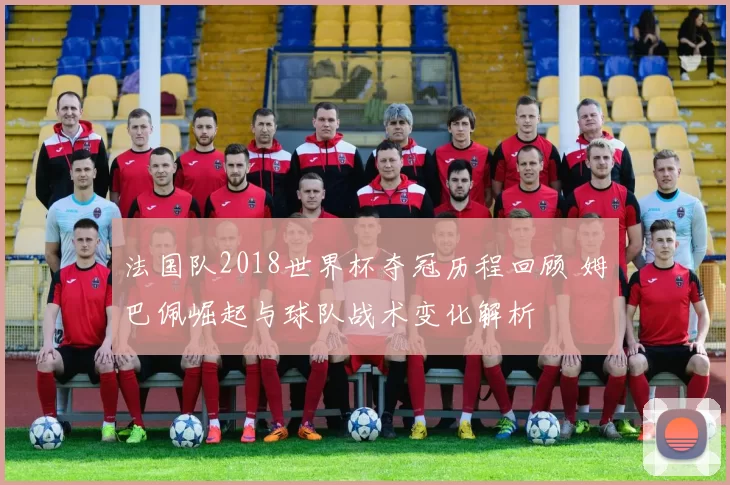 法国队2018世界杯夺冠历程回顾 姆巴佩崛起与球队战术变化解析