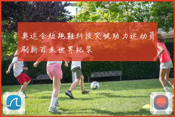 奥运会短跑鞋科技突破助力运动员刷新百米世界纪录