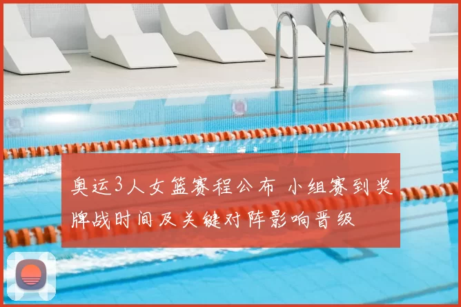 奥运3人女篮赛程公布 小组赛到奖牌战时间及关键对阵影响晋级