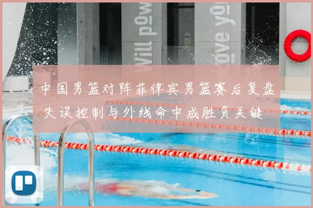 中国男篮对阵菲律宾男篮赛后复盘 失误控制与外线命中成胜负关键