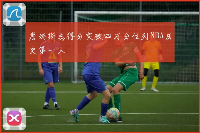 詹姆斯总得分突破四万分位列NBA历史第一人