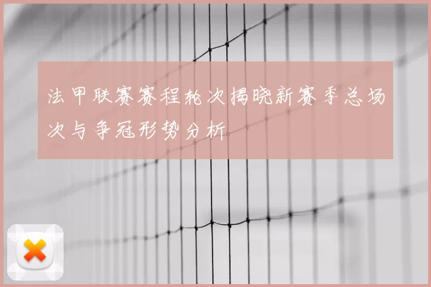 法甲联赛赛程轮次揭晓新赛季总场次与争冠形势分析