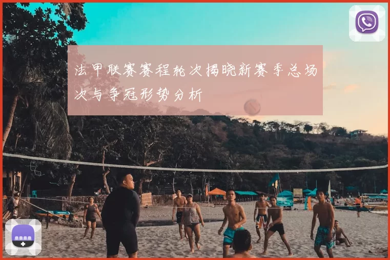 法甲联赛赛程轮次揭晓新赛季总场次与争冠形势分析