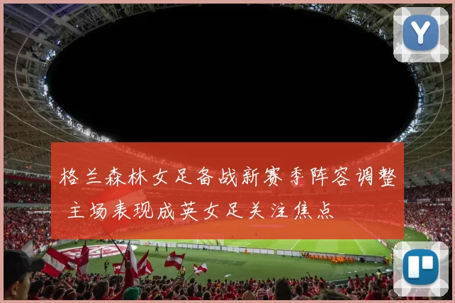 格兰森林女足备战新赛季阵容调整 主场表现成英女足关注焦点