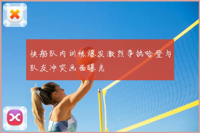 快船队内训练爆发激烈争执哈登与队友冲突画面曝光