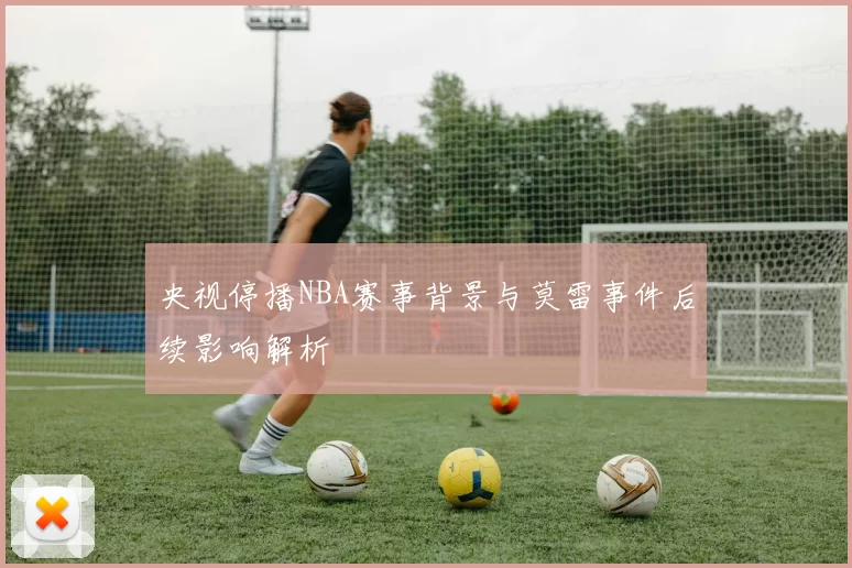 央视停播NBA赛事背景与莫雷事件后续影响解析