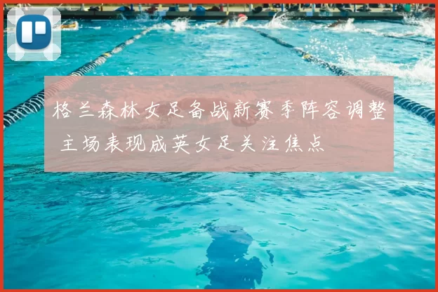 格兰森林女足备战新赛季阵容调整 主场表现成英女足关注焦点