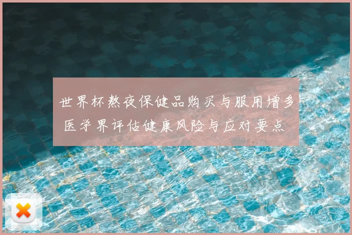世界杯熬夜保健品购买与服用增多 医学界评估健康风险与应对要点
