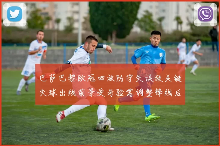 巴萨巴黎欧冠回放防守失误致关键失球出线前景受考验需调整锋线后防配置