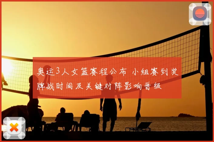 奥运3人女篮赛程公布 小组赛到奖牌战时间及关键对阵影响晋级