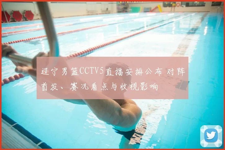 辽宁男篮CCTV5直播安排公布 对阵首发、赛况看点与收视影响