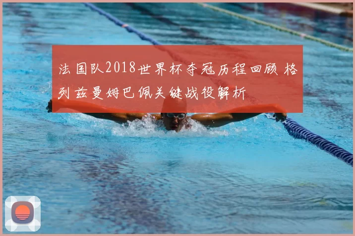 法国队2018世界杯夺冠历程回顾 格列兹曼姆巴佩关键战役解析