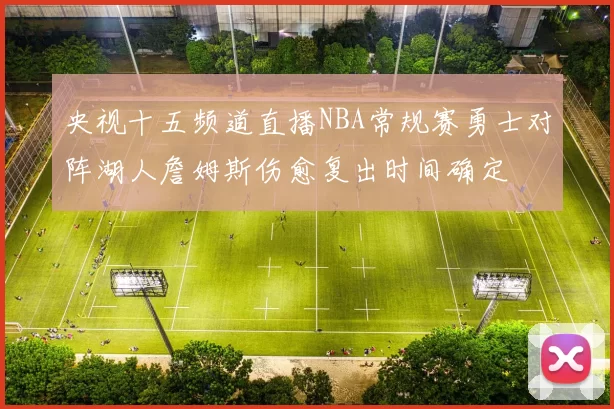 央视十五频道直播NBA常规赛勇士对阵湖人詹姆斯伤愈复出时间确定