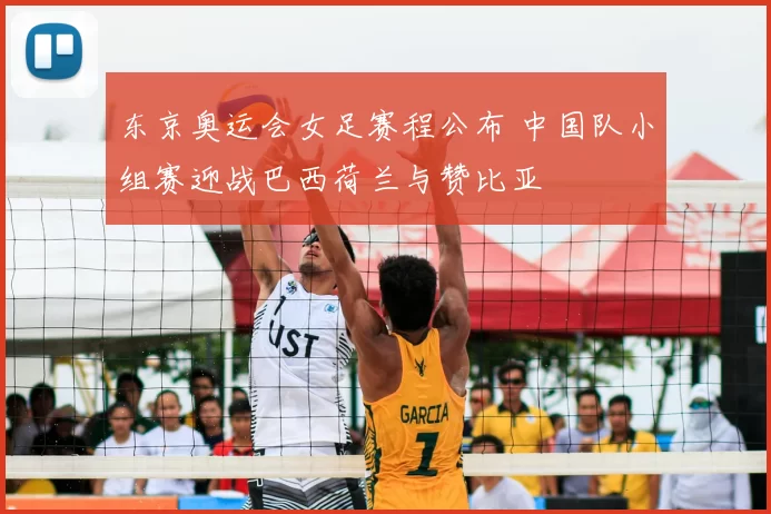 东京奥运会女足赛程公布 中国队小组赛迎战巴西荷兰与赞比亚