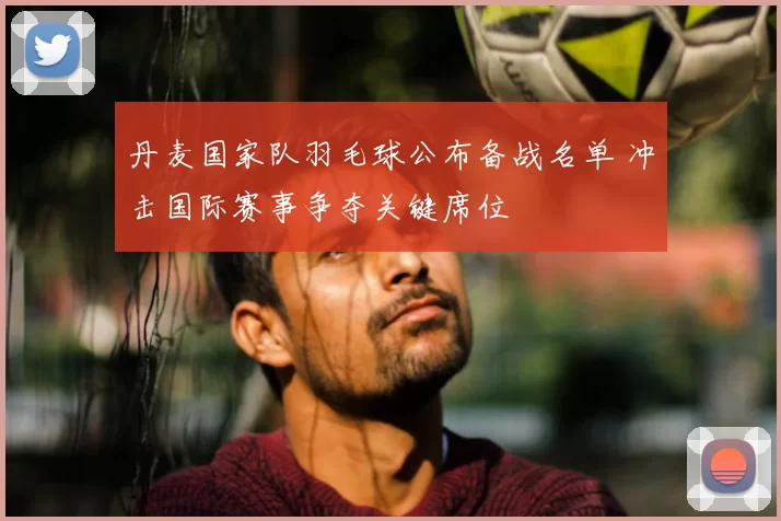 丹麦国家队羽毛球公布备战名单 冲击国际赛事争夺关键席位