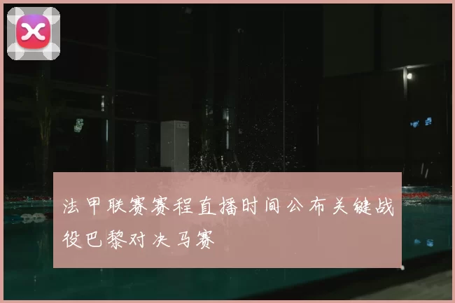 法甲联赛赛程直播时间公布关键战役巴黎对决马赛