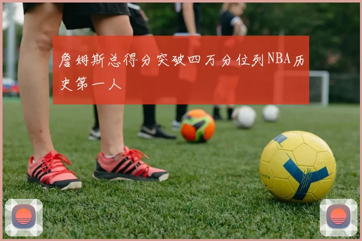 詹姆斯总得分突破四万分位列NBA历史第一人