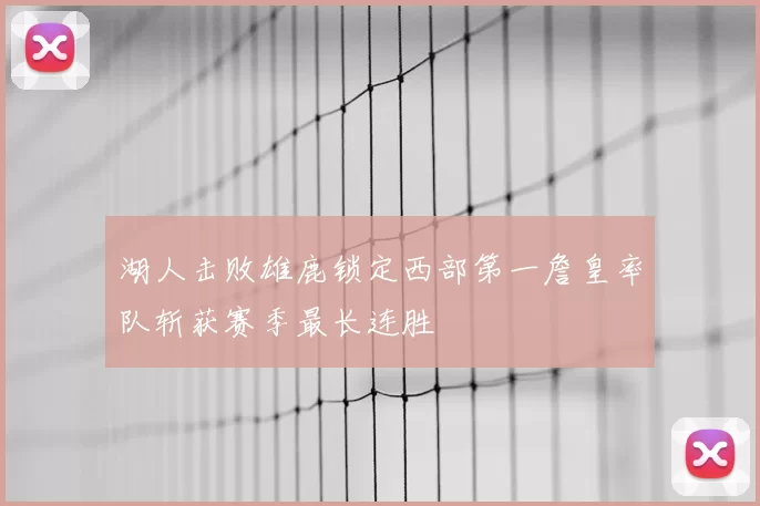 湖人击败雄鹿锁定西部第一詹皇率队斩获赛季最长连胜