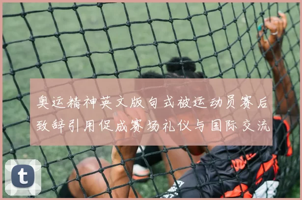 奥运精神英文版句式被运动员赛后致辞引用促成赛场礼仪与国际交流